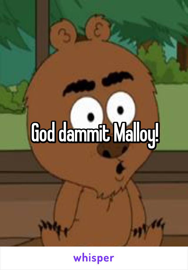 God dammit Malloy!