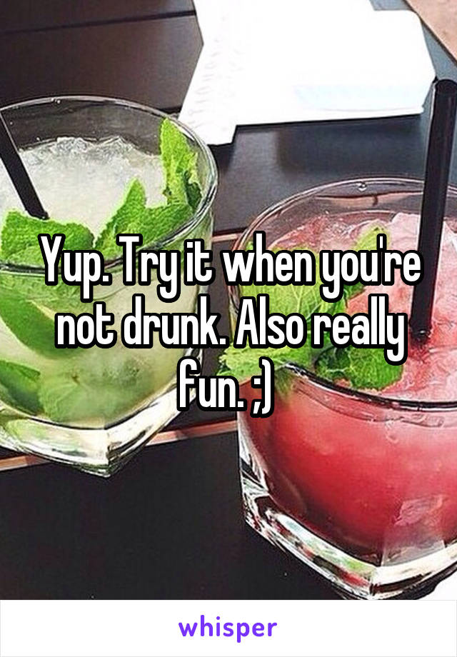 Yup. Try it when you're not drunk. Also really fun. ;) 