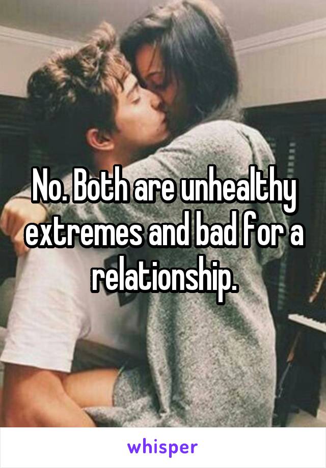 No. Both are unhealthy extremes and bad for a relationship.