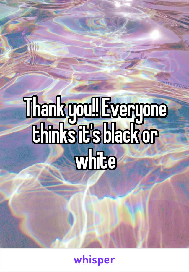 Thank you!! Everyone thinks it's black or white