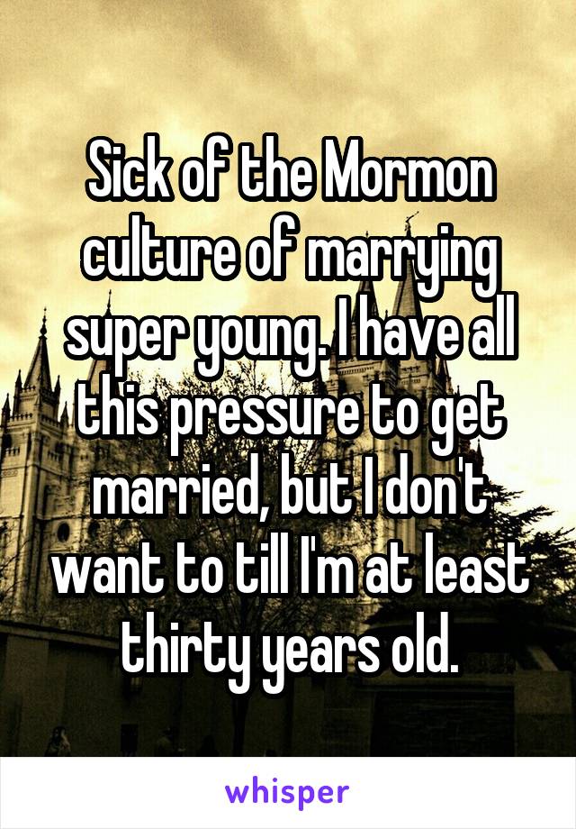 Sick of the Mormon culture of marrying super young. I have all this pressure to get married, but I don't want to till I'm at least thirty years old.