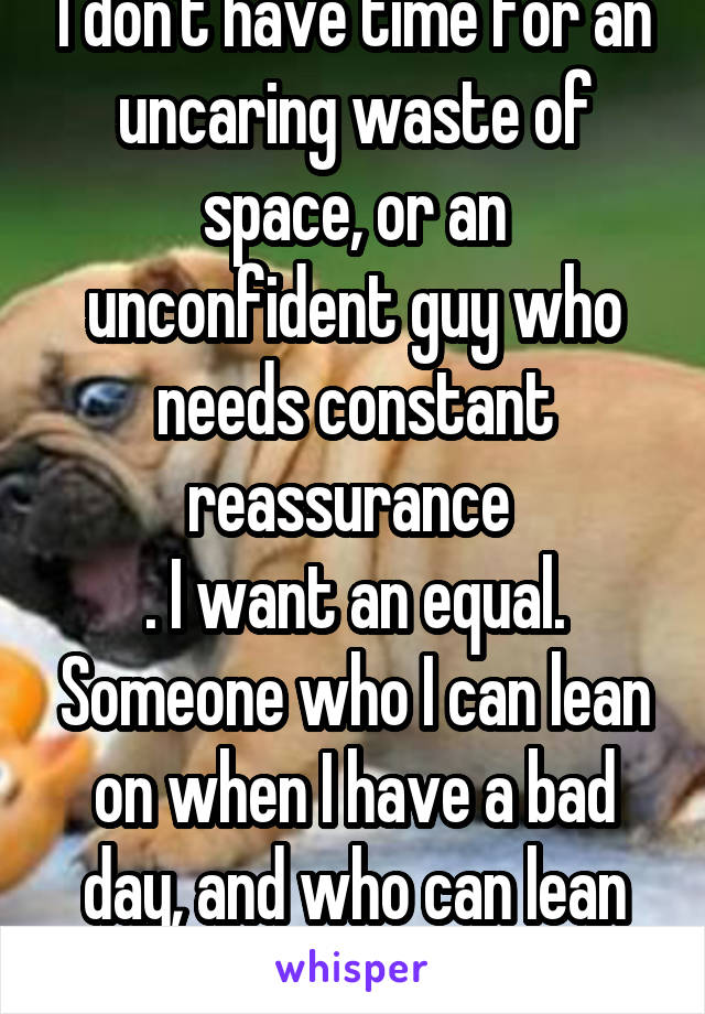 I don't have time for an uncaring waste of space, or an unconfident guy who needs constant reassurance 
. I want an equal. Someone who I can lean on when I have a bad day, and who can lean on me too.