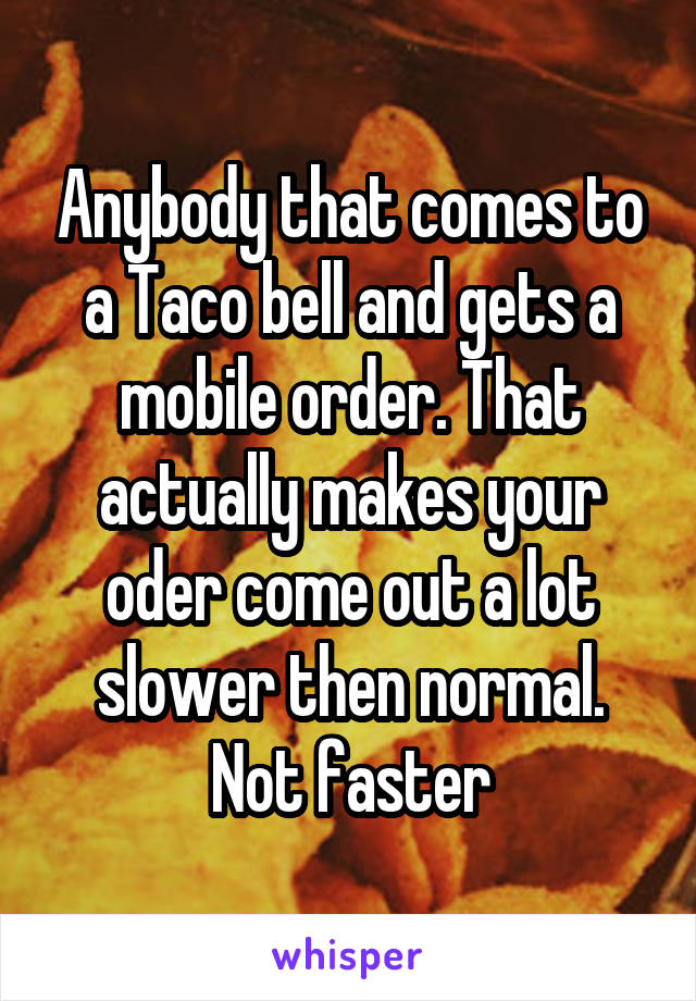 Anybody that comes to a Taco bell and gets a mobile order. That actually makes your oder come out a lot slower then normal. Not faster
