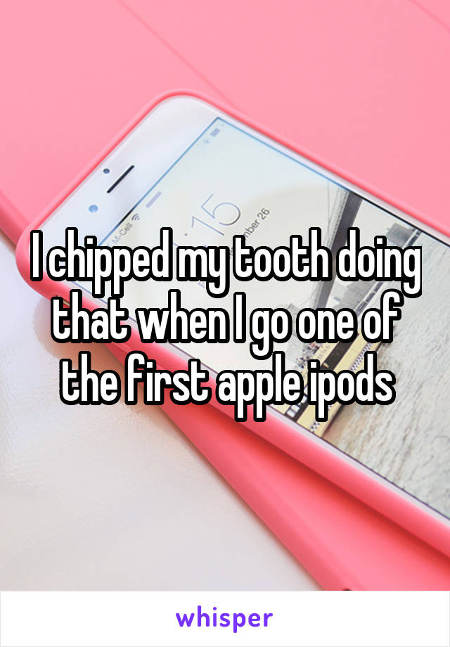 I chipped my tooth doing that when I go one of the first apple ipods