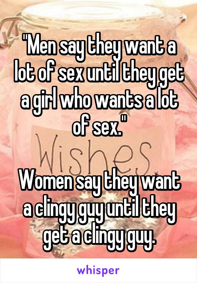 "Men say they want a lot of sex until they get a girl who wants a lot of sex."

Women say they want a clingy guy until they get a clingy guy.
