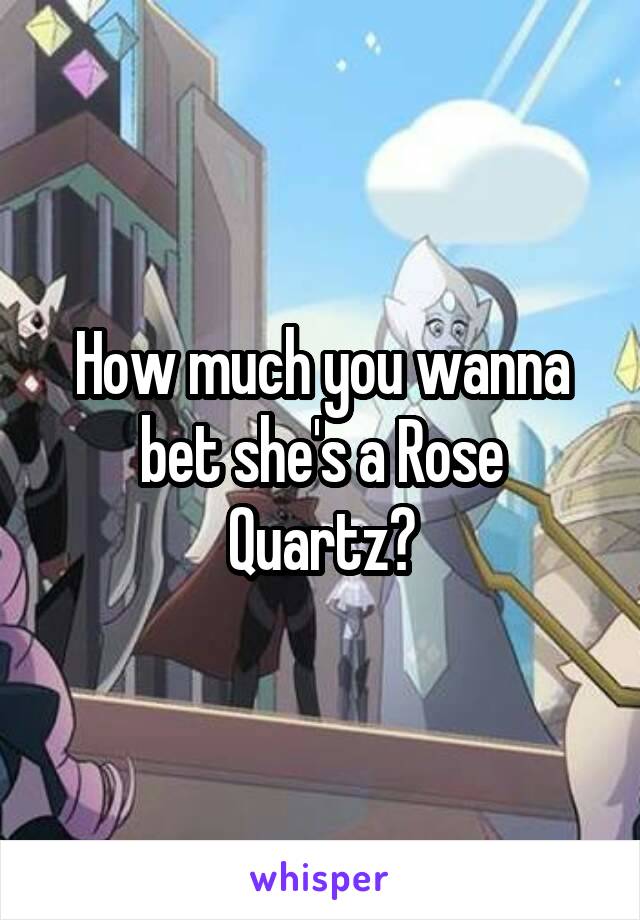 How much you wanna bet she's a Rose Quartz?