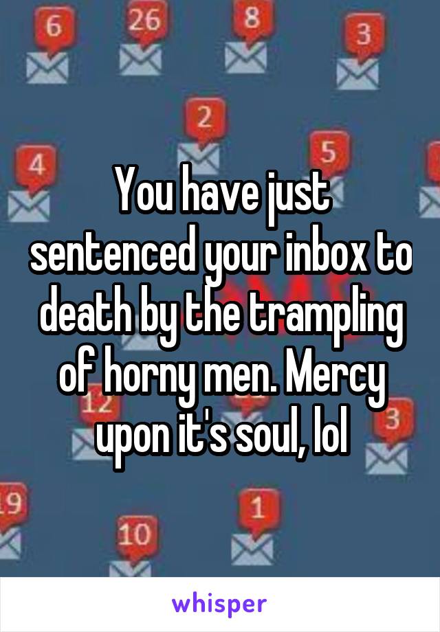 You have just sentenced your inbox to death by the trampling of horny men. Mercy upon it's soul, lol