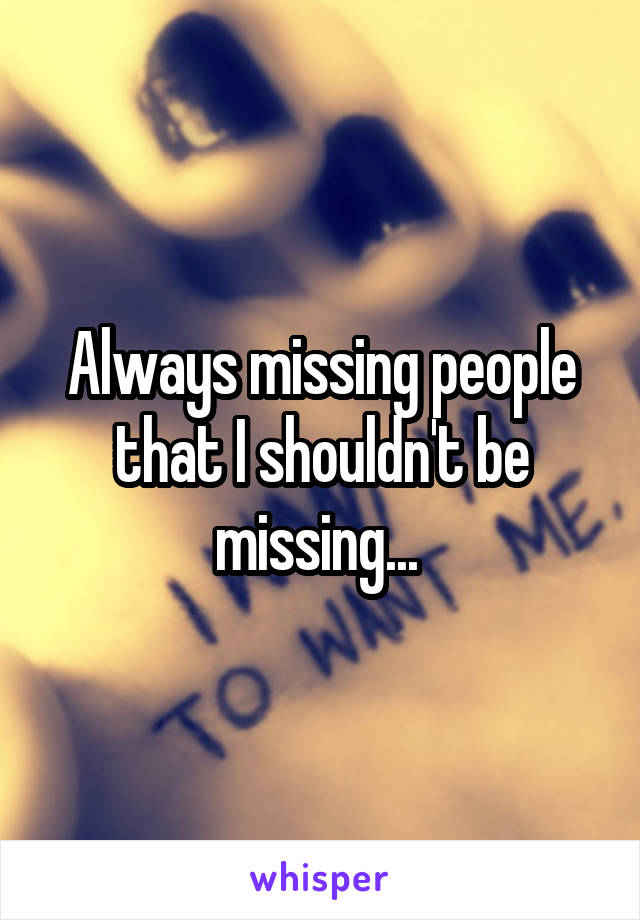 Always missing people that I shouldn't be missing... 