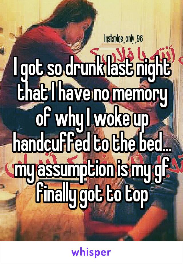 I got so drunk last night that I have no memory of why I woke up handcuffed to the bed... my assumption is my gf finally got to top
