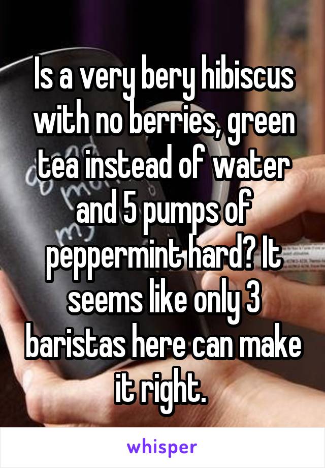 Is a very bery hibiscus with no berries, green tea instead of water and 5 pumps of peppermint hard? It seems like only 3 baristas here can make it right. 