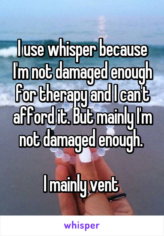 I use whisper because I'm not damaged enough for therapy and I can't afford it. But mainly I'm not damaged enough. 

I mainly vent 