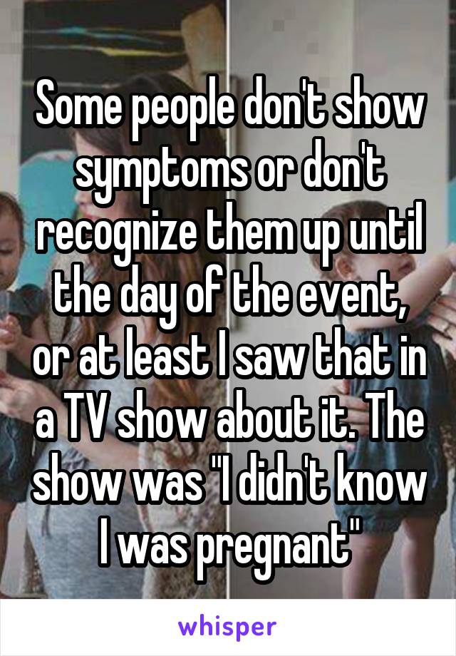 Some people don't show symptoms or don't recognize them up until the day of the event, or at least I saw that in a TV show about it. The show was "I didn't know I was pregnant"