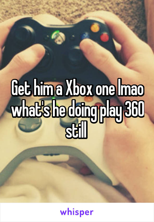 Get him a Xbox one lmao what's he doing play 360 still 