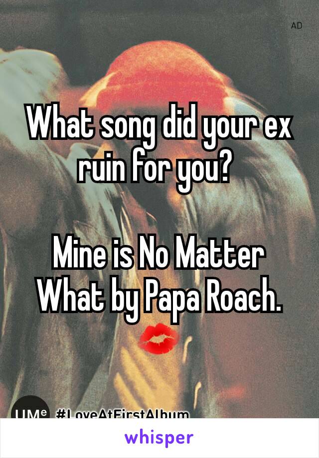 What song did your ex ruin for you? 

Mine is No Matter What by Papa Roach. 💋