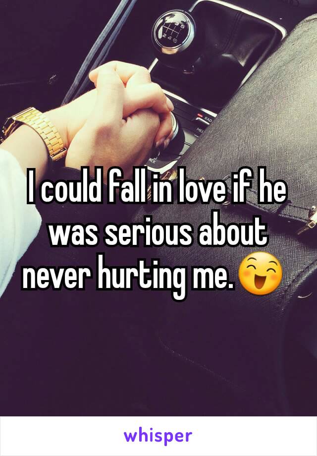 I could fall in love if he was serious about never hurting me.😄 