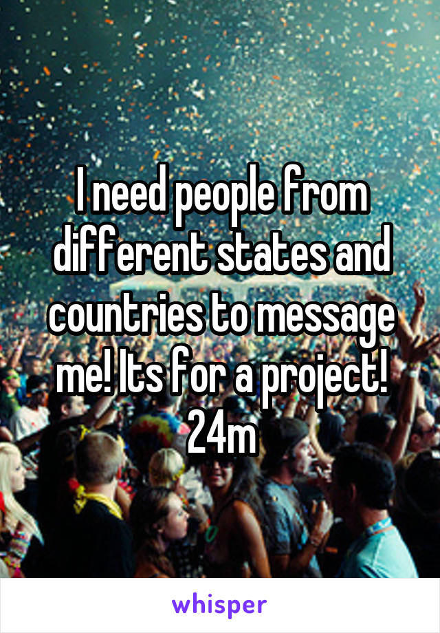 I need people from different states and countries to message me! Its for a project!
24m