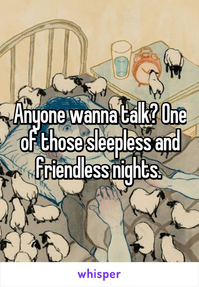Anyone wanna talk? One of those sleepless and friendless nights. 