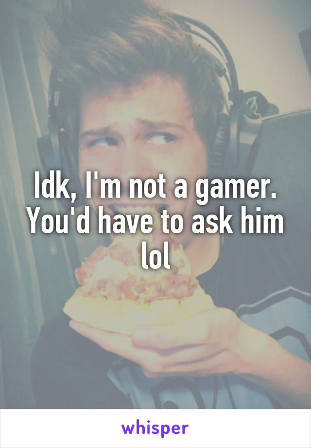 Idk, I'm not a gamer. You'd have to ask him lol