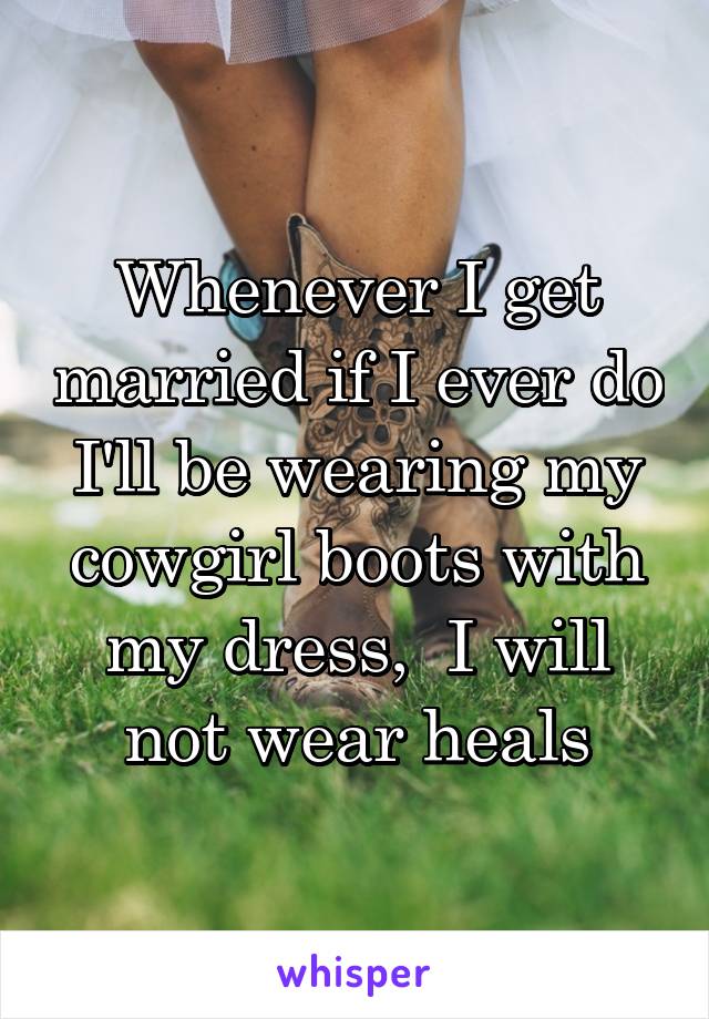 Whenever I get married if I ever do I'll be wearing my cowgirl boots with my dress,  I will not wear heals
