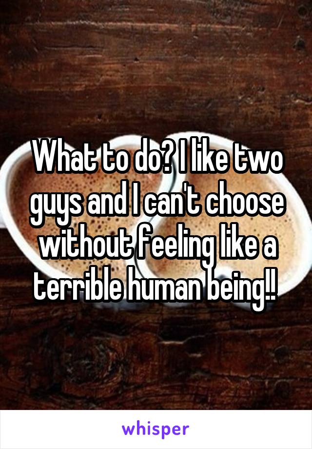 What to do? I like two guys and I can't choose without feeling like a terrible human being!! 