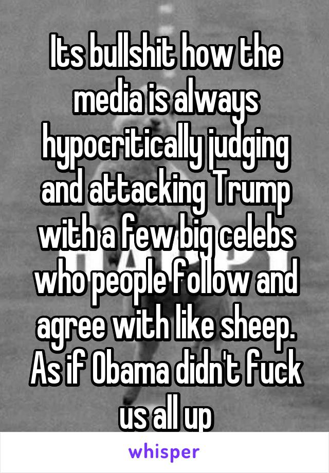 Its bullshit how the media is always hypocritically judging and attacking Trump with a few big celebs who people follow and agree with like sheep. As if Obama didn't fuck us all up