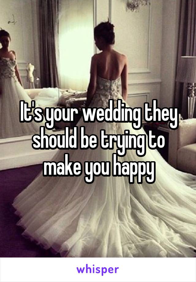 It's your wedding they should be trying to make you happy