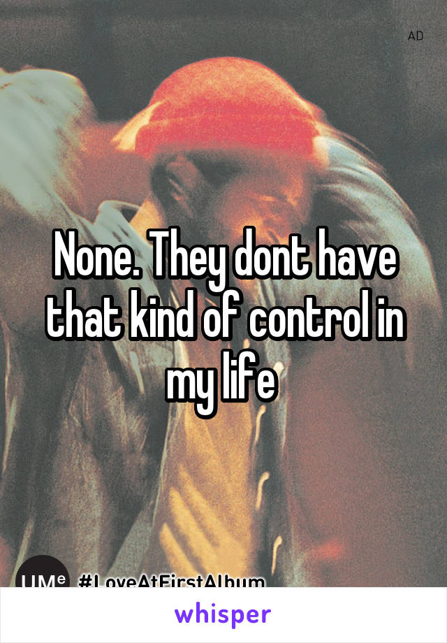 None. They dont have that kind of control in my life 
