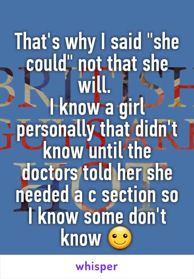 That's why I said "she could" not that she will. 
I know a girl personally that didn't know until the doctors told her she needed a c section so I know some don't know ☺