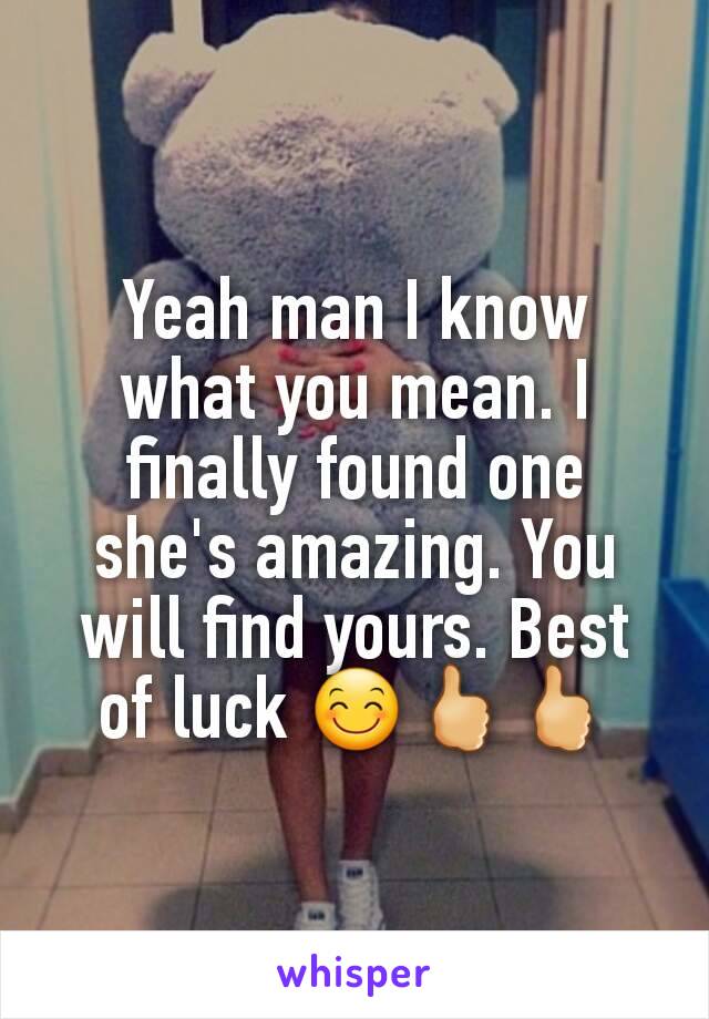 Yeah man I know what you mean. I finally found one she's amazing. You will find yours. Best of luck 😊🖒🖒