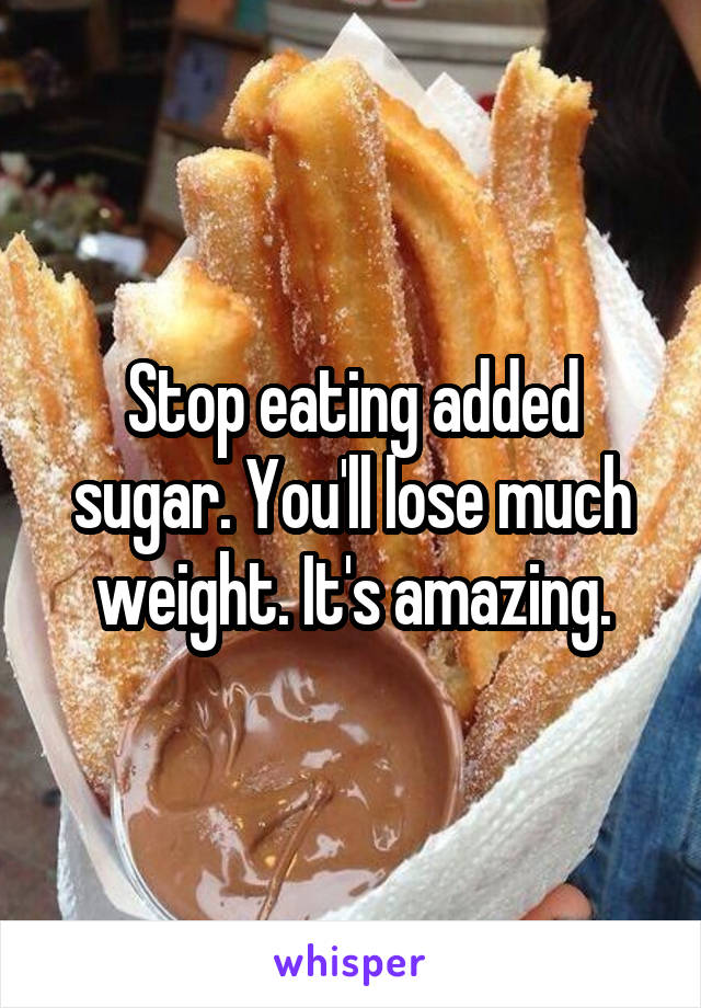 Stop eating added sugar. You'll lose much weight. It's amazing.