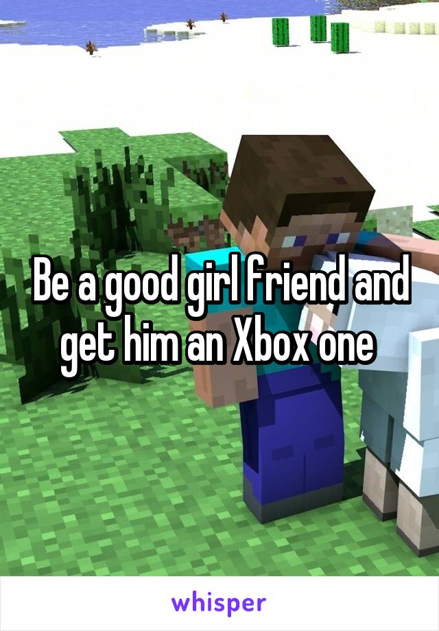 Be a good girl friend and get him an Xbox one 