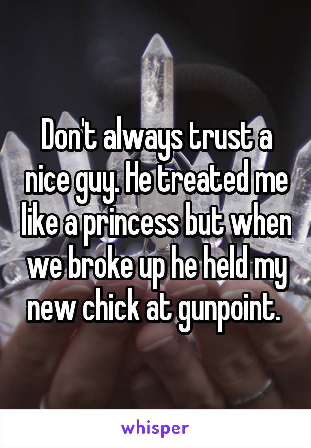 Don't always trust a nice guy. He treated me like a princess but when we broke up he held my new chick at gunpoint. 