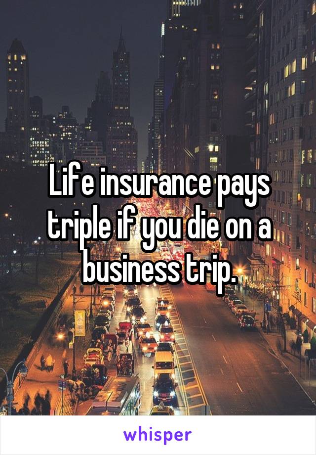 Life insurance pays triple if you die on a business trip.