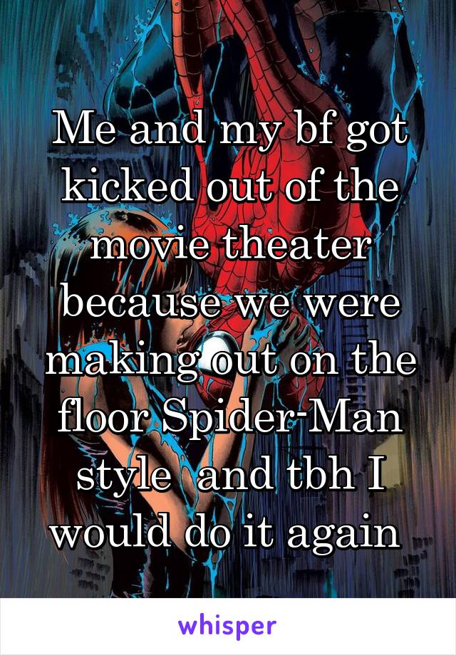 Me and my bf got kicked out of the movie theater because we were making out on the floor Spider-Man style  and tbh I would do it again 