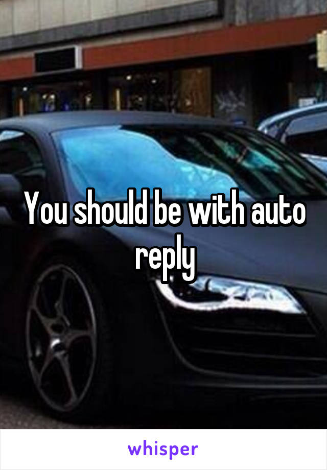 You should be with auto reply