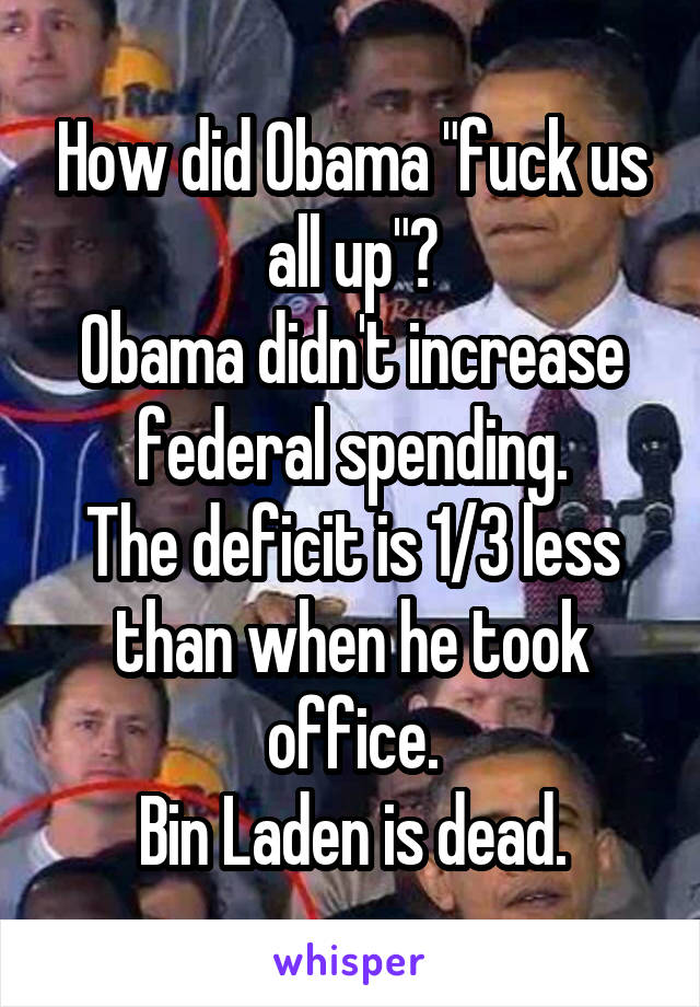 How did Obama "fuck us all up"?
Obama didn't increase federal spending.
The deficit is 1/3 less than when he took office.
Bin Laden is dead.