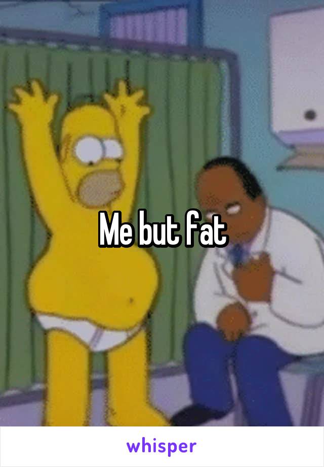 Me but fat