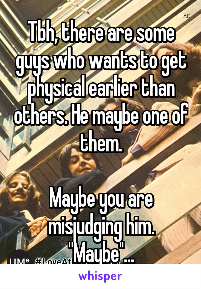 Tbh, there are some guys who wants to get physical earlier than others. He maybe one of them.

Maybe you are misjudging him. "Maybe"...