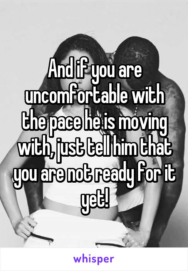 And if you are uncomfortable with the pace he is moving with, just tell him that you are not ready for it yet!
