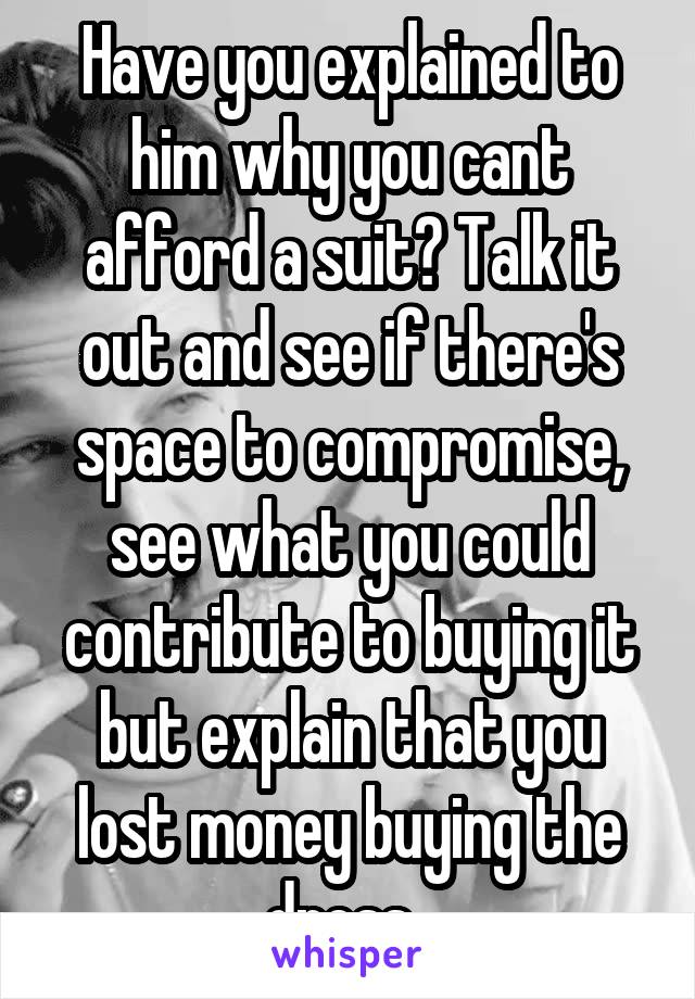 Have you explained to him why you cant afford a suit? Talk it out and see if there's space to compromise, see what you could contribute to buying it but explain that you lost money buying the dress. 