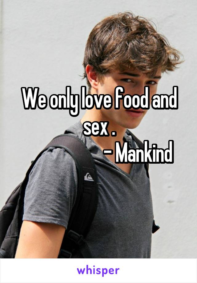 We only love food and sex .
                     - Mankind
