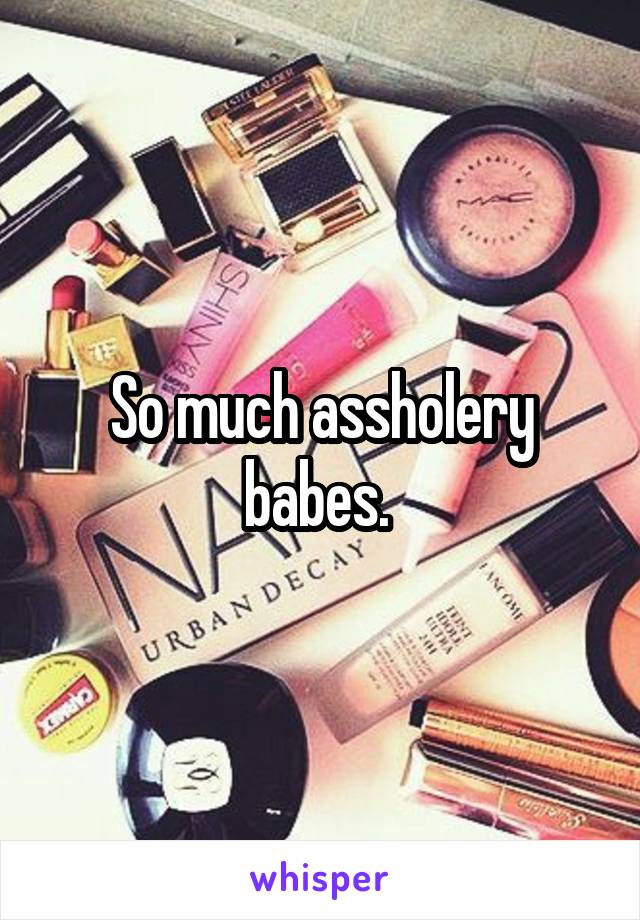 So much assholery babes. 