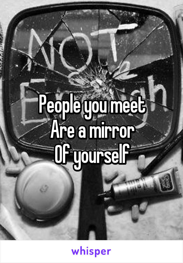 People you meet
Are a mirror
Of yourself