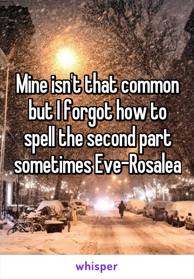 Mine isn't that common but I forgot how to spell the second part sometimes Eve-Rosalea
