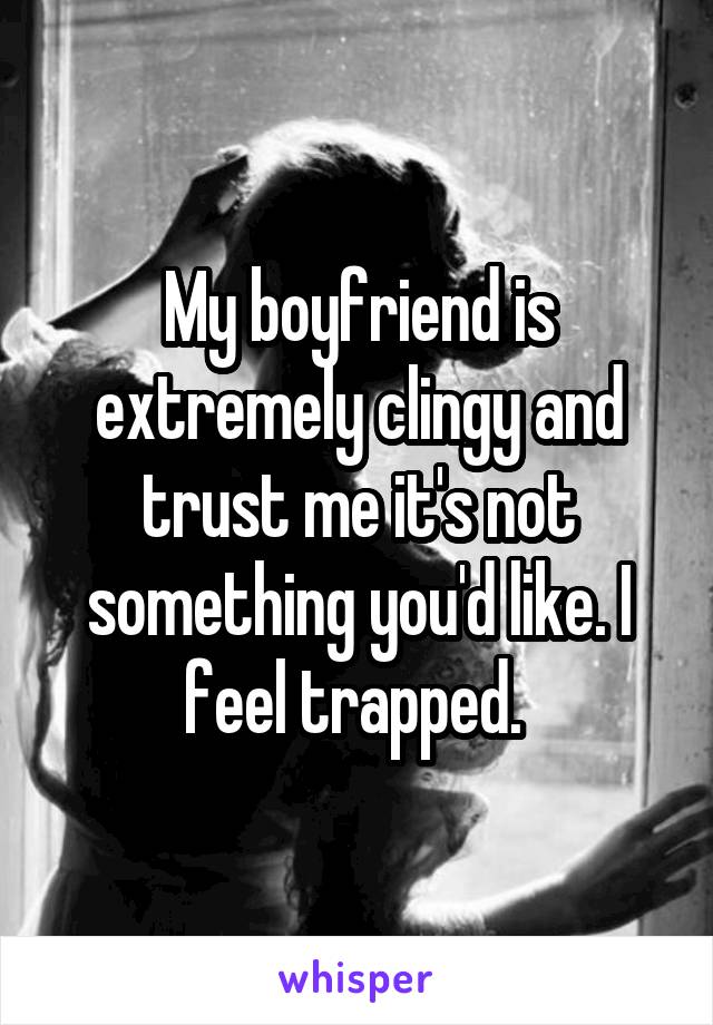 My boyfriend is extremely clingy and trust me it's not something you'd like. I feel trapped. 