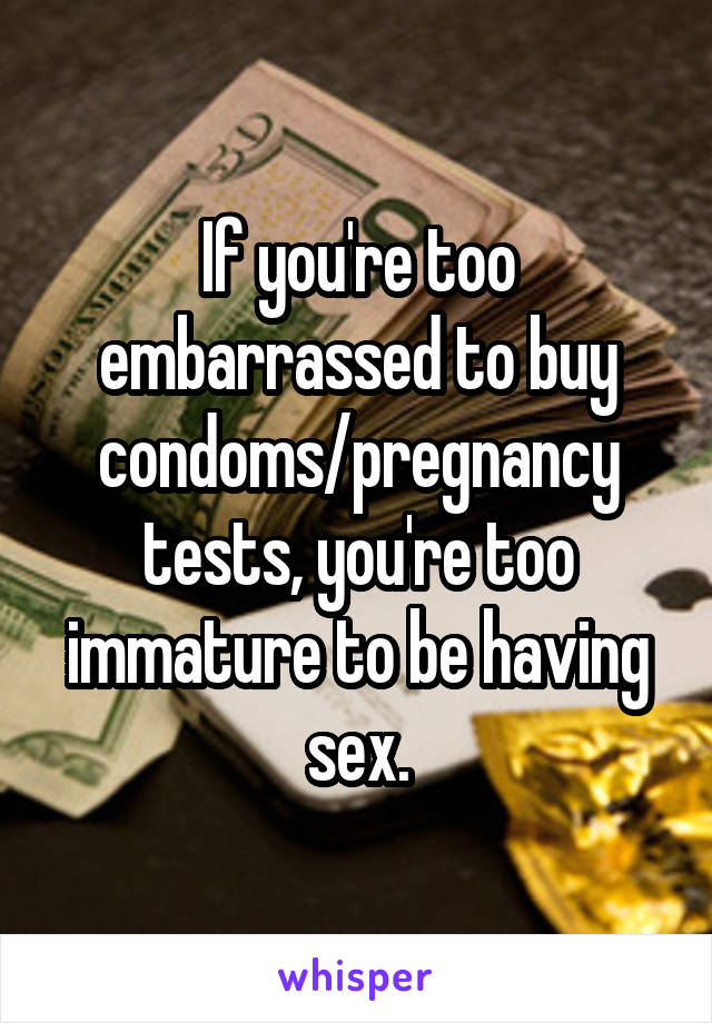 If you're too embarrassed to buy condoms/pregnancy tests, you're too immature to be having sex.