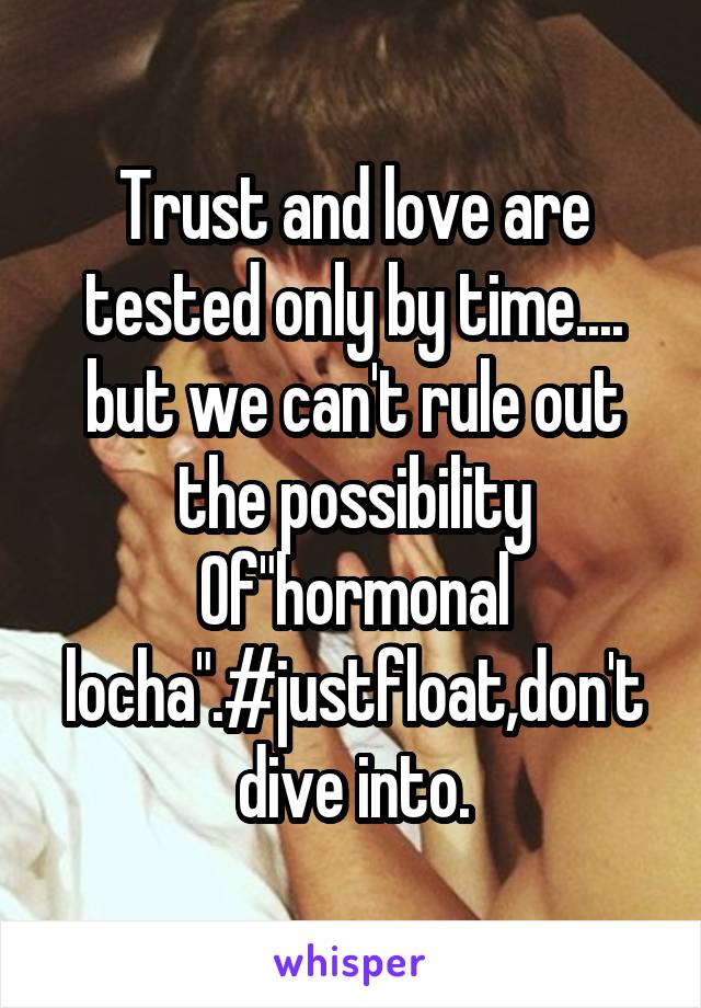 Trust and love are tested only by time.... but we can't rule out the possibility
Of"hormonal locha".#justfloat,don't dive into.
