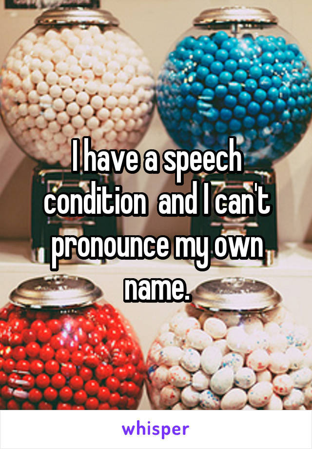 I have a speech condition  and I can't pronounce my own name.