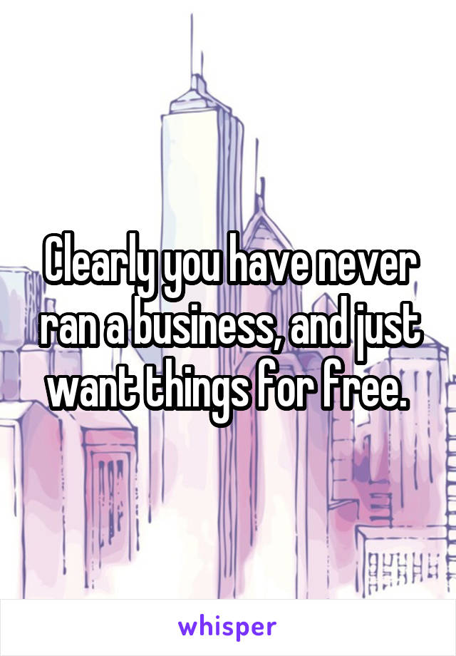Clearly you have never ran a business, and just want things for free. 