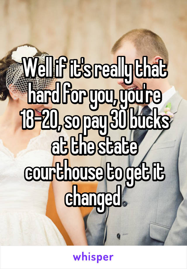 Well if it's really that hard for you, you're 18-20, so pay 30 bucks at the state courthouse to get it changed 